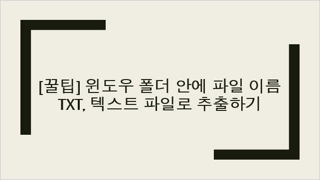 [TIP] 윈도우 폴더 안에 파일 이름 txt, 텍스트 파일로 추출하기