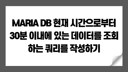 MARIA DB 현재 시간으로부터 30분 이내에 있는 데이터를 조회하는 쿼리를 작성하기