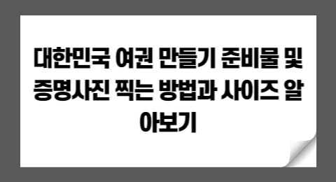 대한민국 여권 만들기 준비물 및 증명사진 찍는 방법과 사이즈 알아보기