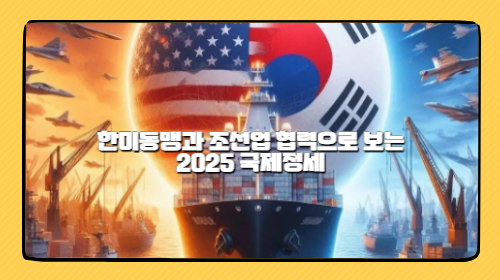 한미동맹과 조선업 협력으로 보는 2025 국제정세