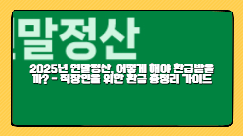 2025년 연말정산, 어떻게 해야 환급받을까? – 직장인을 위한 환급 총정리 가이드