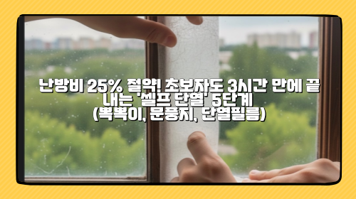 난방비 25% 절약! 초보자도 3시간 만에 끝내는 '셀프 단열' 5단계 (뽁뽁이, 문풍지, 단열필름)